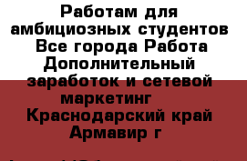 Работам для амбициозных студентов. - Все города Работа » Дополнительный заработок и сетевой маркетинг   . Краснодарский край,Армавир г.